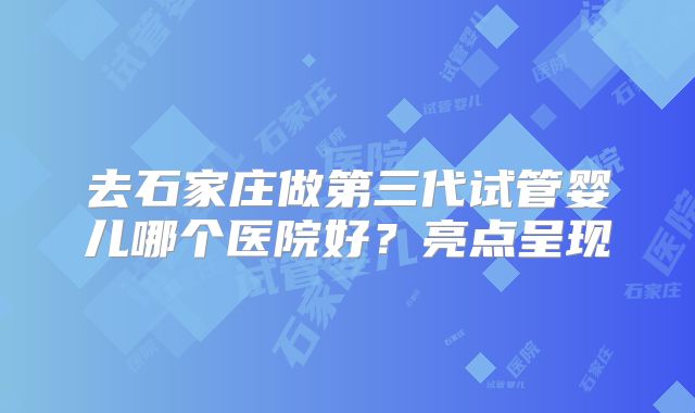 去石家庄做第三代试管婴儿哪个医院好？亮点呈现