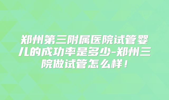 郑州第三附属医院试管婴儿的成功率是多少-郑州三院做试管怎么样！