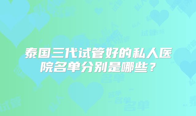 泰国三代试管好的私人医院名单分别是哪些？