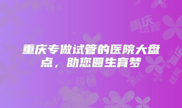 重庆专做试管的医院大盘点，助您圆生育梦