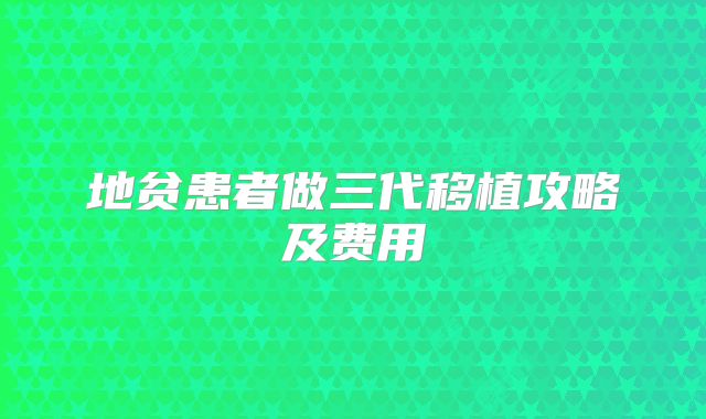 地贫患者做三代移植攻略及费用