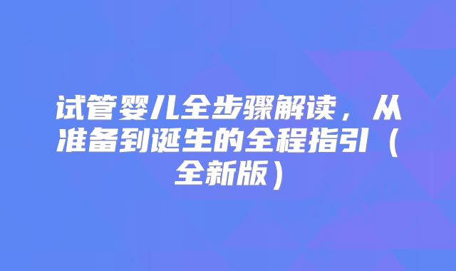 试管婴儿全步骤解读，从准备到诞生的全程指引（全新版）