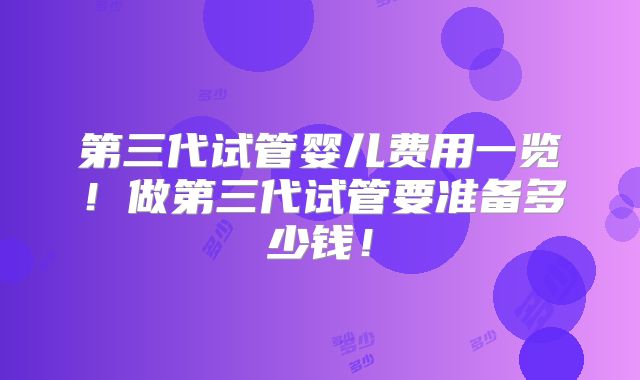 第三代试管婴儿费用一览！做第三代试管要准备多少钱！