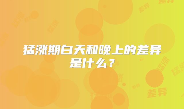 猛涨期白天和晚上的差异是什么?