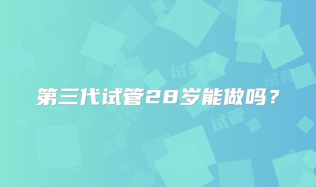 第三代试管28岁能做吗？