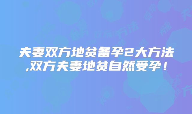 夫妻双方地贫备孕2大方法,双方夫妻地贫自然受孕！