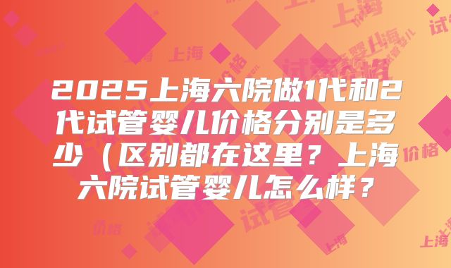 2025上海六院做1代和2代试管婴儿价格分别是多少(区别都在这里?上海六院试管婴儿怎么样?