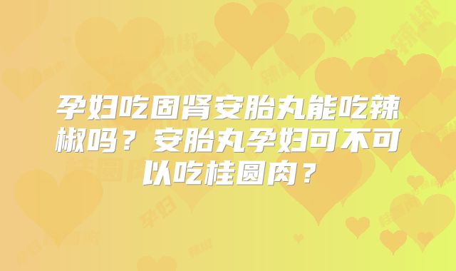 孕妇吃固肾安胎丸能吃辣椒吗？安胎丸孕妇可不可以吃桂圆肉？