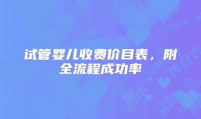 试管婴儿收费价目表，附全流程成功率