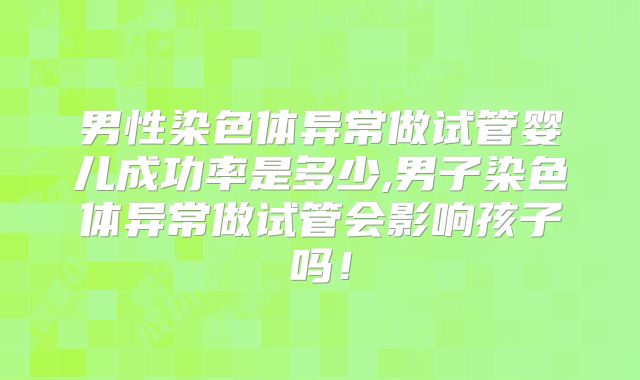 男性染色体异常做试管婴儿成功率是多少,男子染色体异常做试管会影响孩子吗！