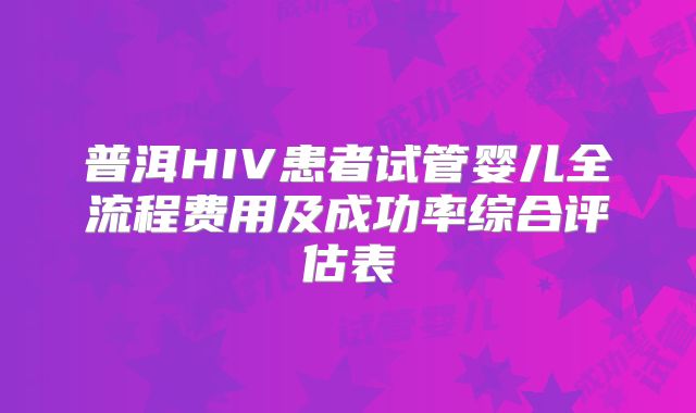 普洱HIV患者试管婴儿全流程费用及成功率综合评估表