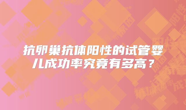 抗卵巢抗体阳性的试管婴儿成功率究竟有多高?