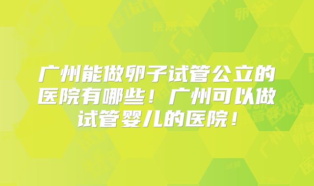 广州能做卵子试管公立的医院有哪些！广州可以做试管婴儿的医院！