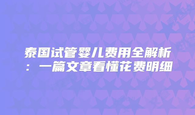 泰国试管婴儿费用全解析：一篇文章看懂花费明细