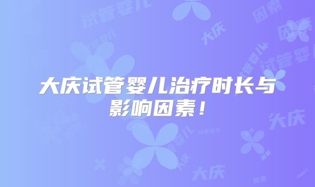 大庆试管婴儿治疗时长与影响因素！