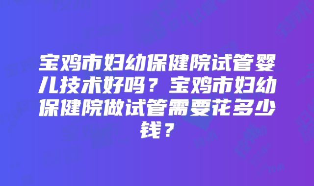 宝鸡市妇幼保健院试管婴儿技术好吗?宝鸡市妇幼保健院做试管需要花多少钱?