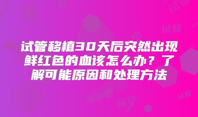 试管移植30天后突然出现鲜红色的血该怎么办？了解可能原因和处理方法