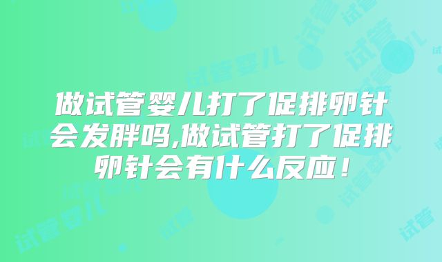 做试管婴儿打了促排卵针会发胖吗,做试管打了促排卵针会有什么反应!