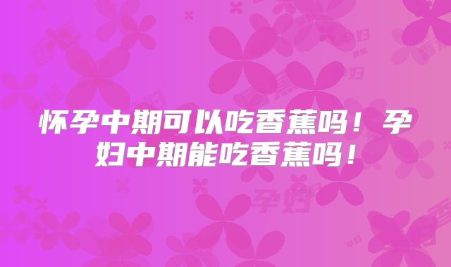 怀孕中期可以吃香蕉吗！孕妇中期能吃香蕉吗！
