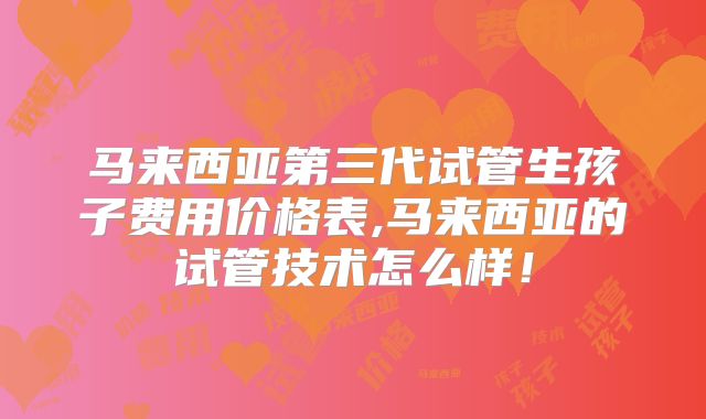 马来西亚第三代试管生孩子费用价格表,马来西亚的试管技术怎么样！
