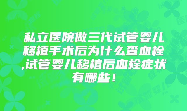 私立医院做三代试管婴儿移植手术后为什么查血栓,试管婴儿移植后血栓症状有哪些!