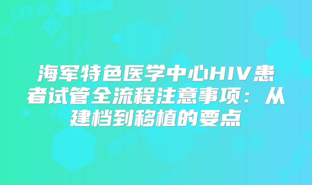 海军特色医学中心HIV患者试管全流程注意事项:从建档到移植的要点