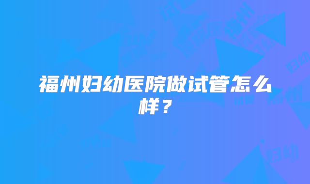 福州妇幼医院做试管怎么样?