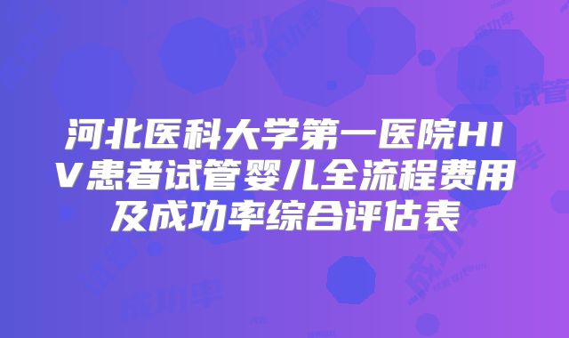 河北医科大学第一医院HIV患者试管婴儿全流程费用及成功率综合评估表