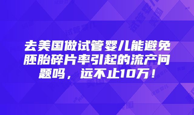 去美国做试管婴儿能避免胚胎碎片率引起的流产问题吗，远不止10万！