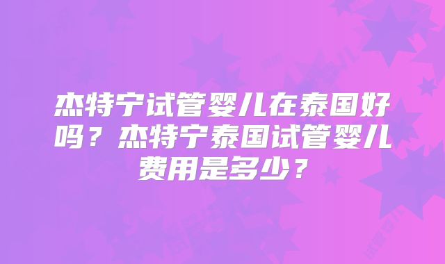 杰特宁试管婴儿在泰国好吗?杰特宁泰国试管婴儿费用是多少?