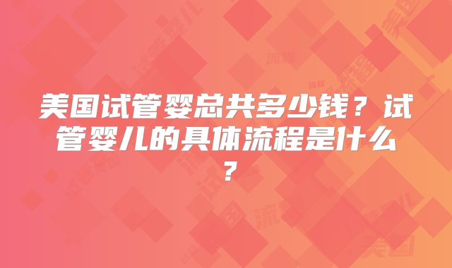 美国试管婴总共多少钱？试管婴儿的具体流程是什么？