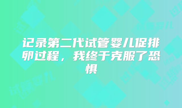 记录第二代试管婴儿促排卵过程，我终于克服了恐惧