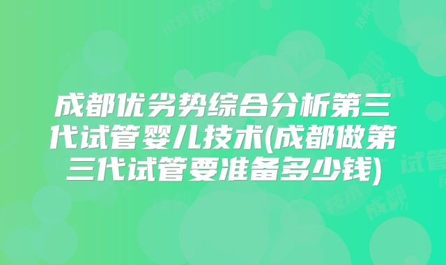 成都优劣势综合分析第三代试管婴儿技术(成都做第三代试管要准备多少钱)