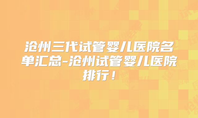 沧州三代试管婴儿医院名单汇总-沧州试管婴儿医院排行！