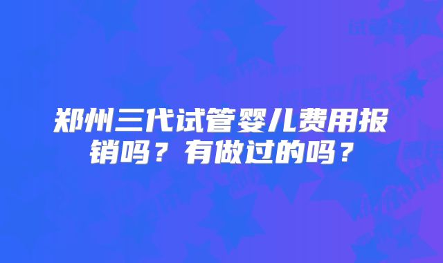 郑州三代试管婴儿费用报销吗？有做过的吗？