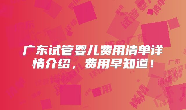 广东试管婴儿费用清单详情介绍，费用早知道！
