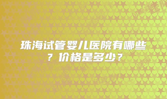 珠海试管婴儿医院有哪些?价格是多少?