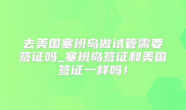 去美国塞班岛做试管需要签证吗_塞班岛签证和美国签证一样吗!