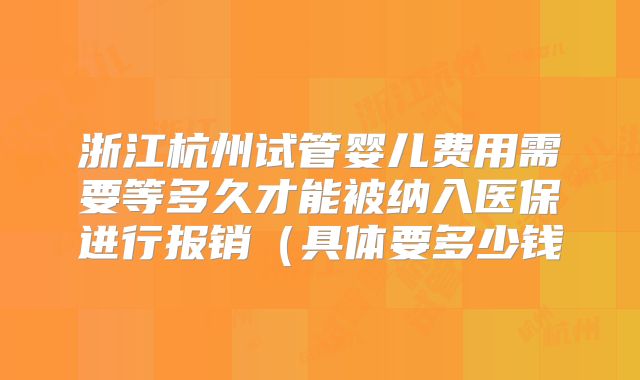 浙江杭州试管婴儿费用需要等多久才能被纳入医保进行报销（具体要多少钱