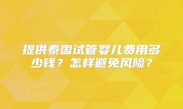 提供泰国试管婴儿费用多少钱?怎样避免风险?