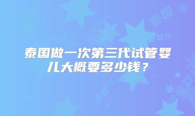泰国做一次第三代试管婴儿大概要多少钱?