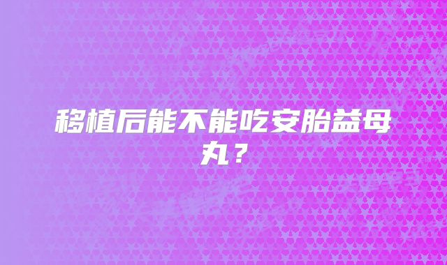 移植后能不能吃安胎益母丸？