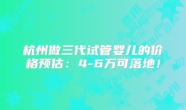 杭州做三代试管婴儿的价格预估：4-6万可落地！