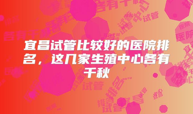 宜昌试管比较好的医院排名,这几家生殖中心各有千秋
