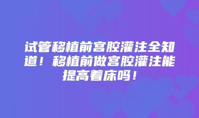 试管移植前宫腔灌注全知道！移植前做宫腔灌注能提高着床吗！
