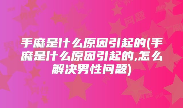 手麻是什么原因引起的(手麻是什么原因引起的,怎么解决男性问题)