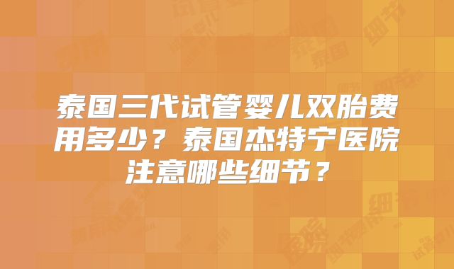 泰国三代试管婴儿双胎费用多少?泰国杰特宁医院注意哪些细节?