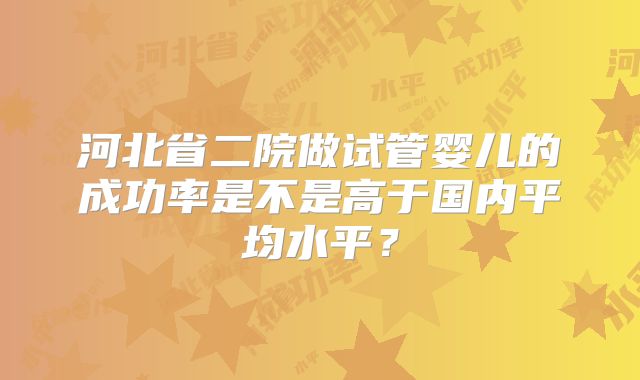 河北省二院做试管婴儿的成功率是不是高于国内平均水平？
