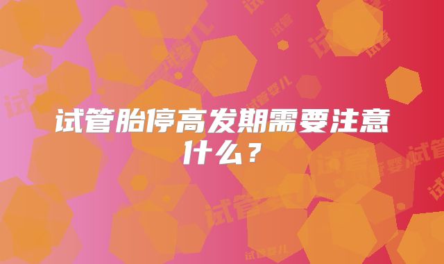 试管胎停高发期需要注意什么?