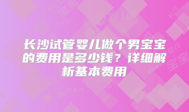 长沙试管婴儿做个男宝宝的费用是多少钱？详细解析基本费用